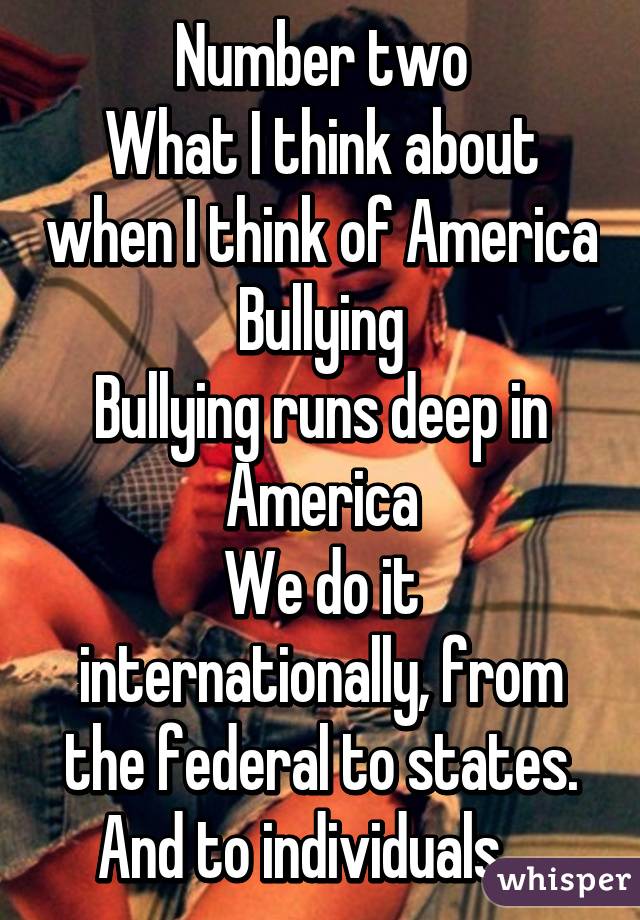 Number two
What I think about when I think of America
Bullying
Bullying runs deep in America
We do it internationally, from the federal to states. And to individuals.   