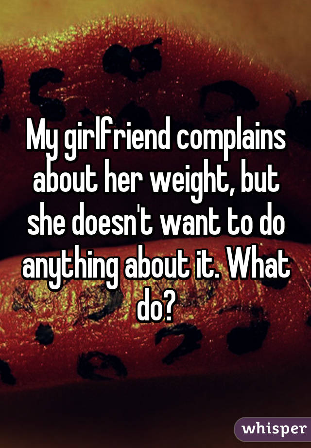 My girlfriend complains about her weight, but she doesn't want to do anything about it. What do?