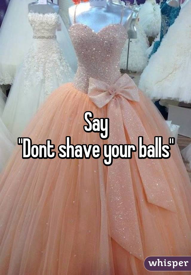 Say
"Dont shave your balls"