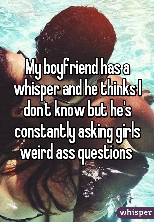 My boyfriend has a whisper and he thinks I don't know but he's constantly asking girls weird ass questions 