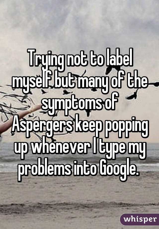 Trying not to label myself but many of the symptoms of Aspergers keep popping up whenever I type my problems into Google. 