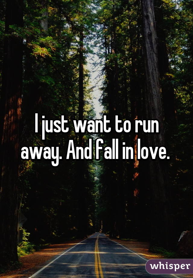 I just want to run away. And fall in love. 