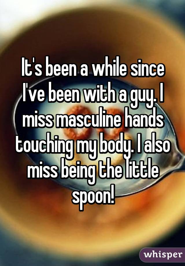 It's been a while since I've been with a guy. I miss masculine hands touching my body. I also miss being the little spoon!