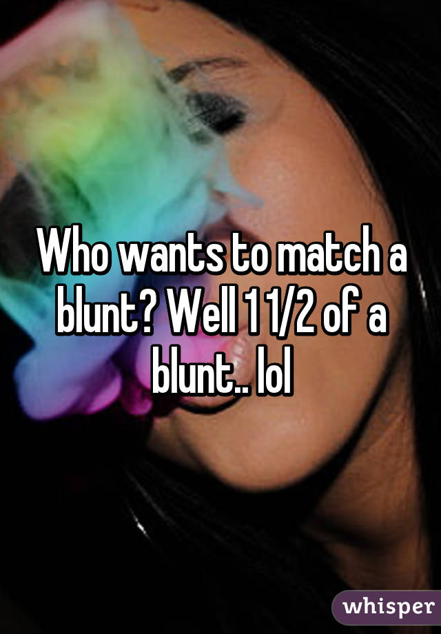 Who wants to match a blunt? Well 1 1/2 of a blunt.. lol