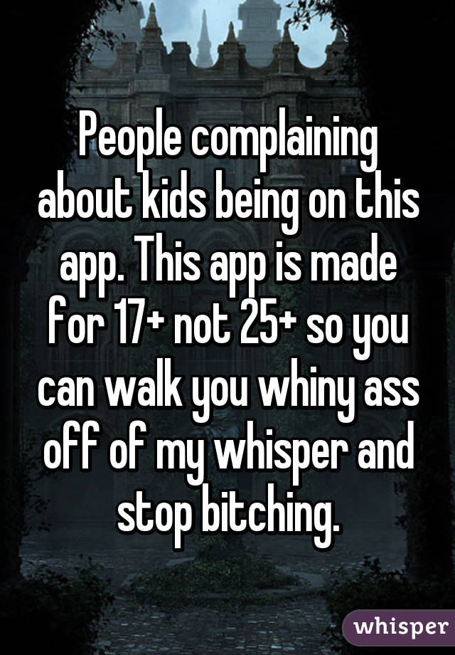 People complaining about kids being on this app. This app is made for 17+ not 25+ so you can walk you whiny ass off of my whisper and stop bitching.