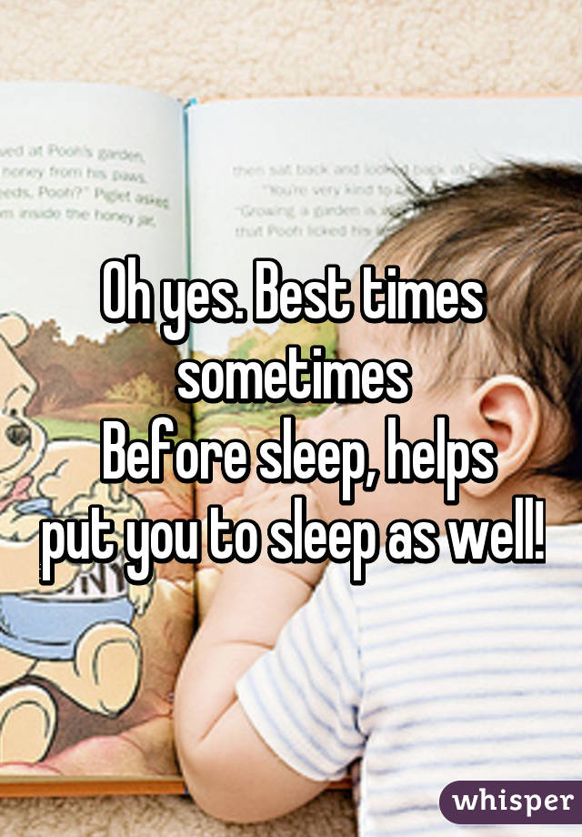 Oh yes. Best times sometimes
 Before sleep, helps put you to sleep as well!