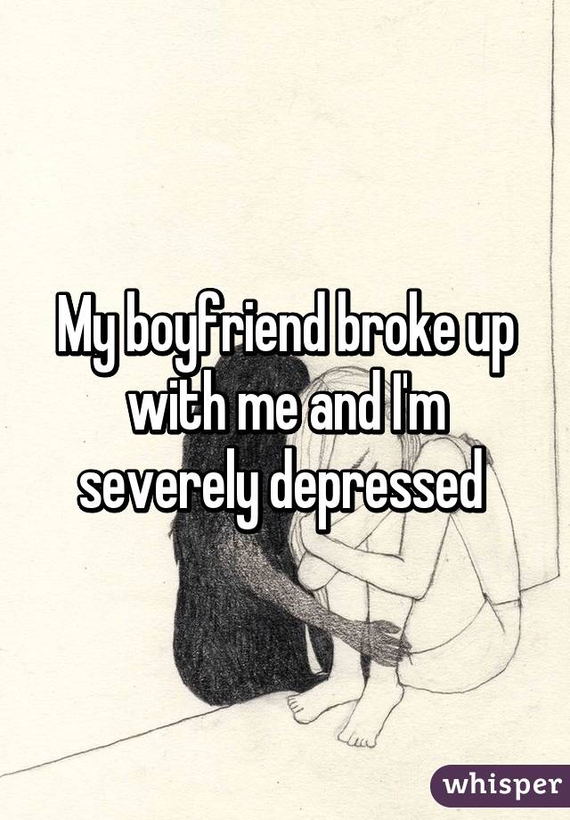 My boyfriend broke up with me and I'm severely depressed 