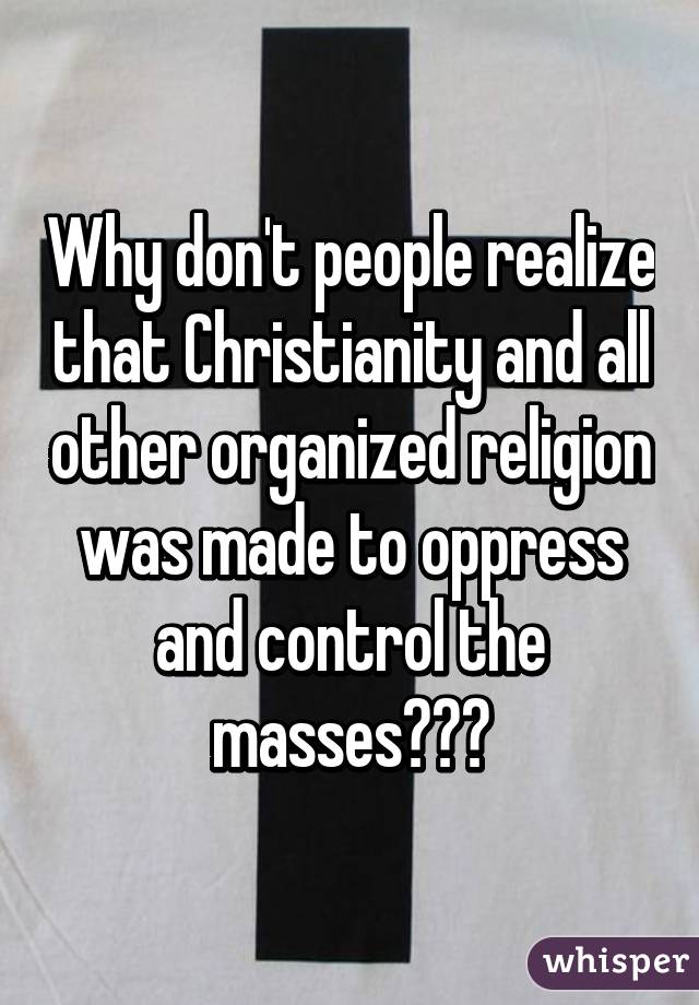 Why don't people realize that Christianity and all other organized religion was made to oppress and control the masses???