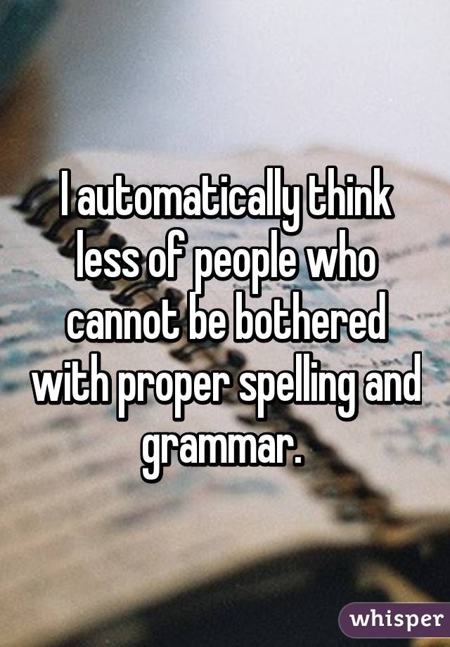 I automatically think less of people who cannot be bothered with proper spelling and grammar. 