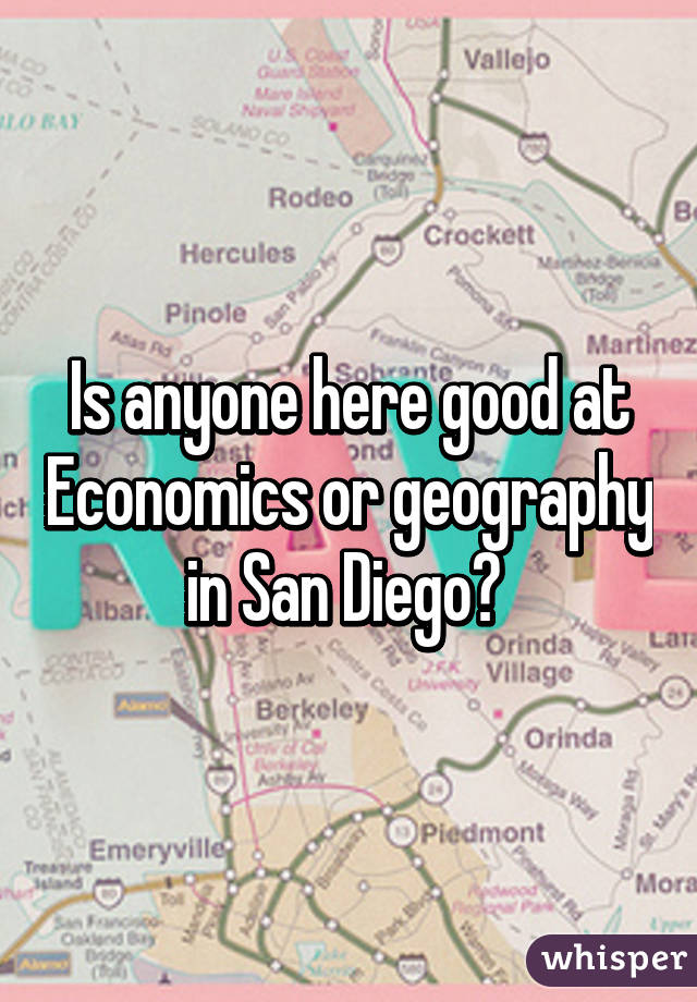 Is anyone here good at Economics or geography in San Diego? 