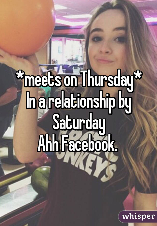 *meets on Thursday*
In a relationship by Saturday
Ahh Facebook. 