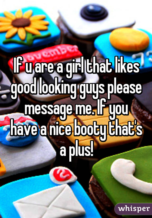 If u are a girl that likes good looking guys please message me. If you have a nice booty that's a plus!