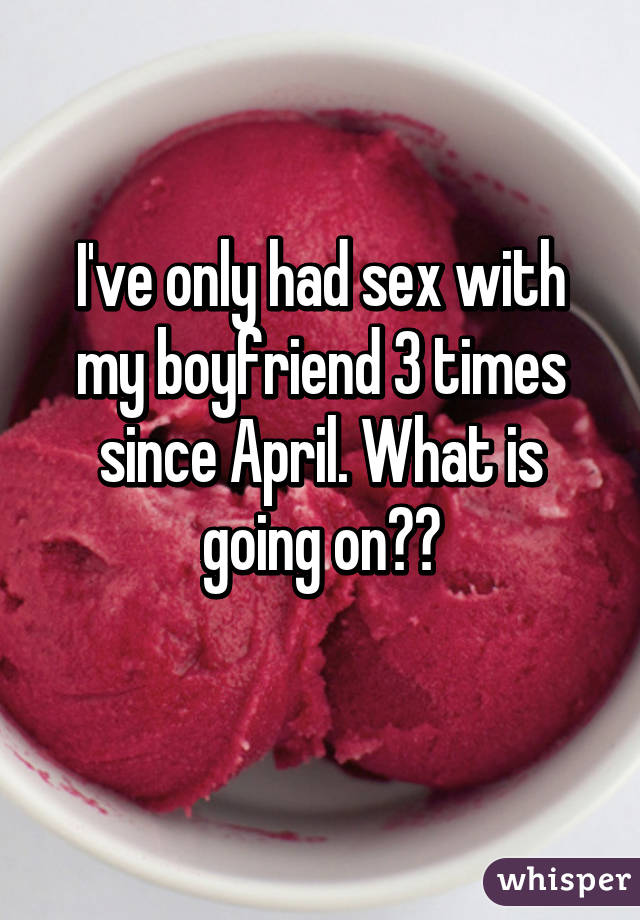 I've only had sex with my boyfriend 3 times since April. What is going on??
