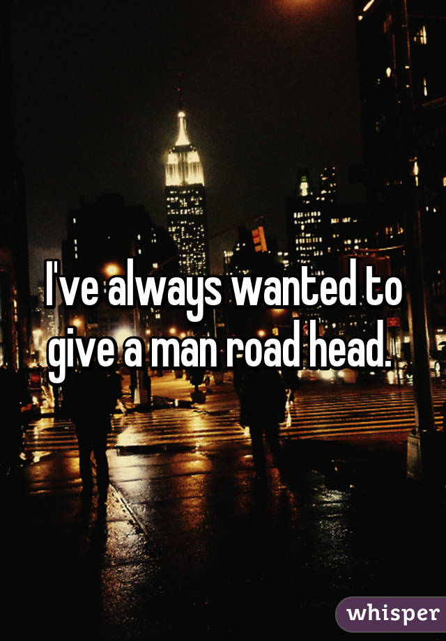 I've always wanted to give a man road head. 