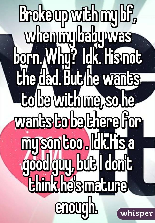 Broke up with my bf, when my baby was born. Why?  Idk. His not the dad. But he wants to be with me, so he wants to be there for my son too . Idk.His a good guy, but I don't think he's mature enough. 