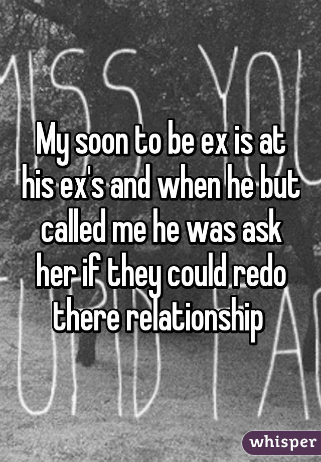 My soon to be ex is at his ex's and when he but called me he was ask her if they could redo there relationship 