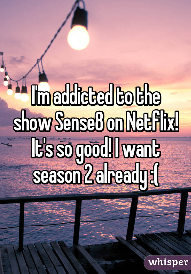 I'm addicted to the show Sense8 on Netflix! It's so good! I want season 2 already :(