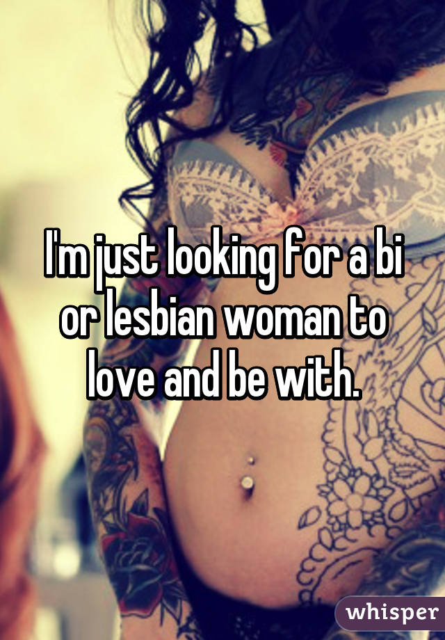 I'm just looking for a bi or lesbian woman to love and be with.