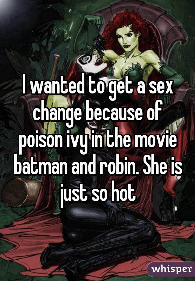 I wanted to get a sex change because of poison ivy in the movie batman and robin. She is just so hot