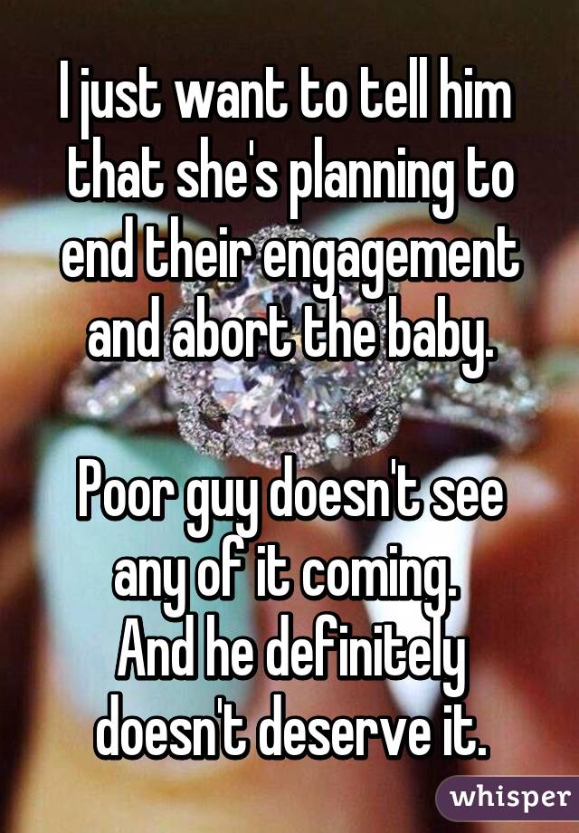 I just want to tell him 
that she's planning to end their engagement
 and abort the baby. 

Poor guy doesn't see any of it coming. 
And he definitely doesn't deserve it.