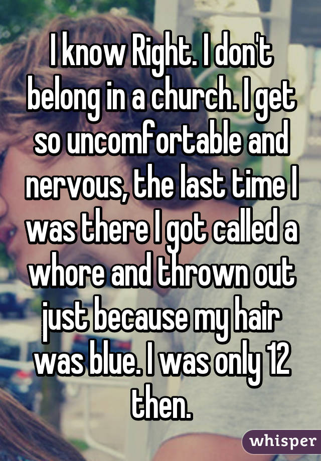 I know Right. I don't belong in a church. I get so uncomfortable and nervous, the last time I was there I got called a whore and thrown out just because my hair was blue. I was only 12 then.