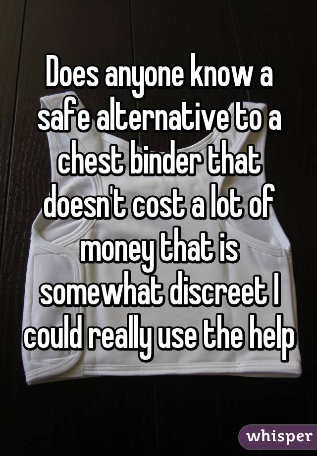 Does anyone know a safe alternative to a chest binder that doesn't cost a lot of money that is somewhat discreet I could really use the help 