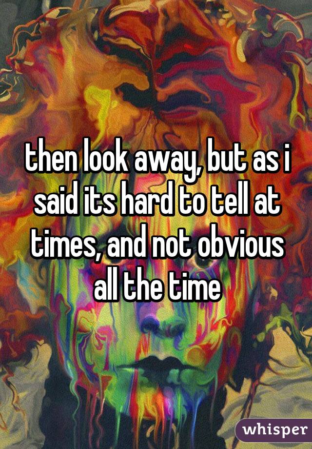 then look away, but as i said its hard to tell at times, and not obvious all the time