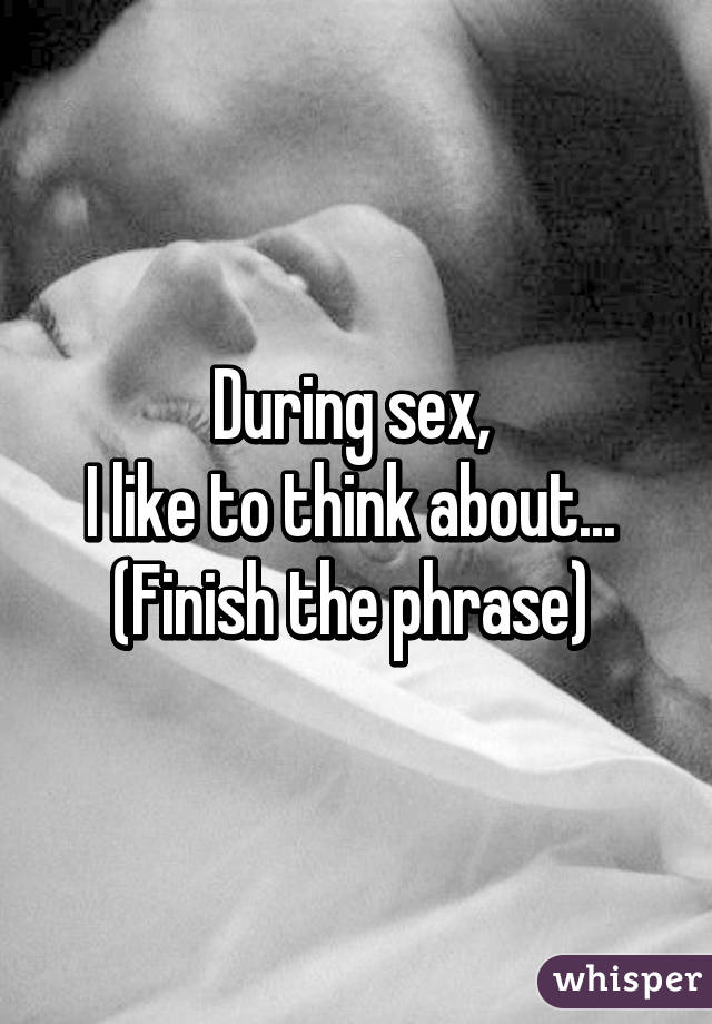 During sex, 
I like to think about... 
(Finish the phrase) 