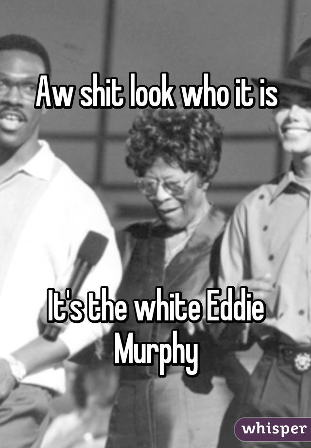 Aw shit look who it is




It's the white Eddie Murphy