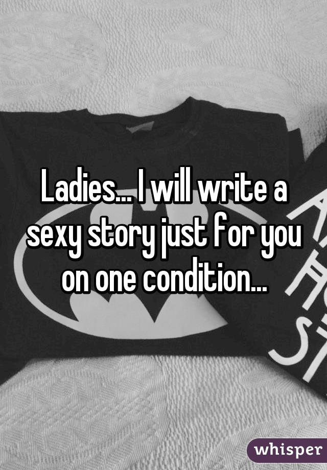 Ladies... I will write a sexy story just for you on one condition...