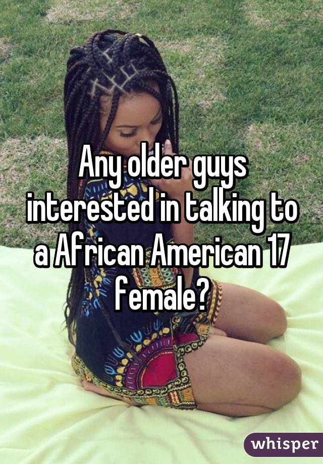 Any older guys interested in talking to a African American 17 female?