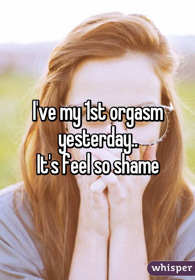 I've my 1st orgasm yesterday..
It's feel so shame