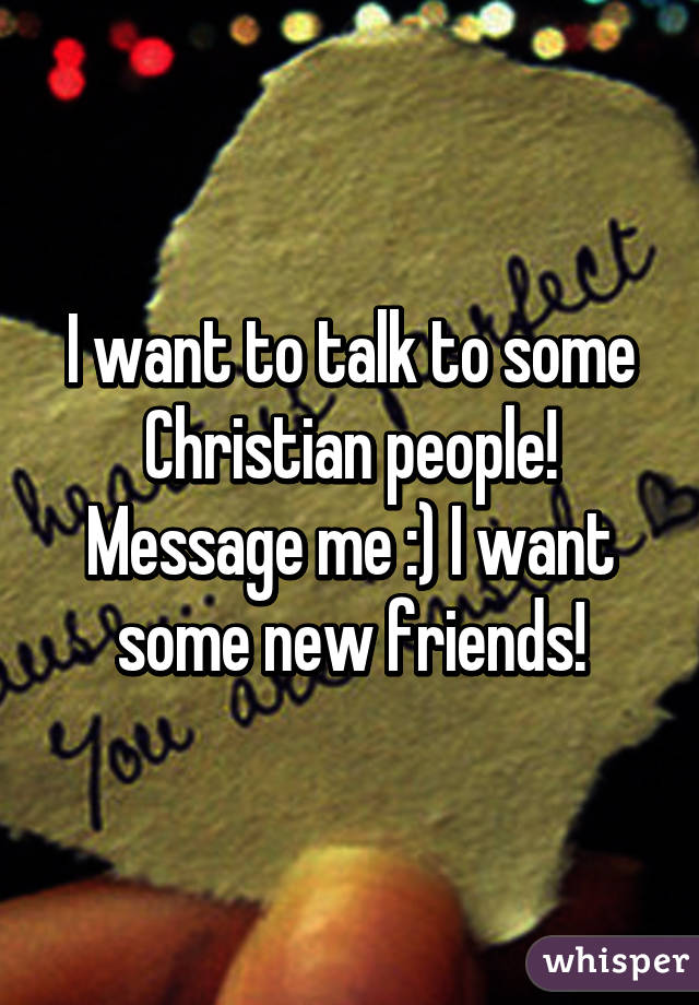 I want to talk to some Christian people! Message me :) I want some new friends!