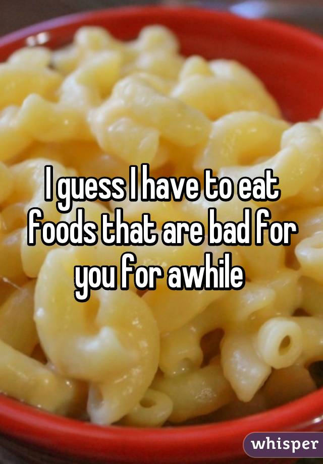 I guess I have to eat foods that are bad for you for awhile 