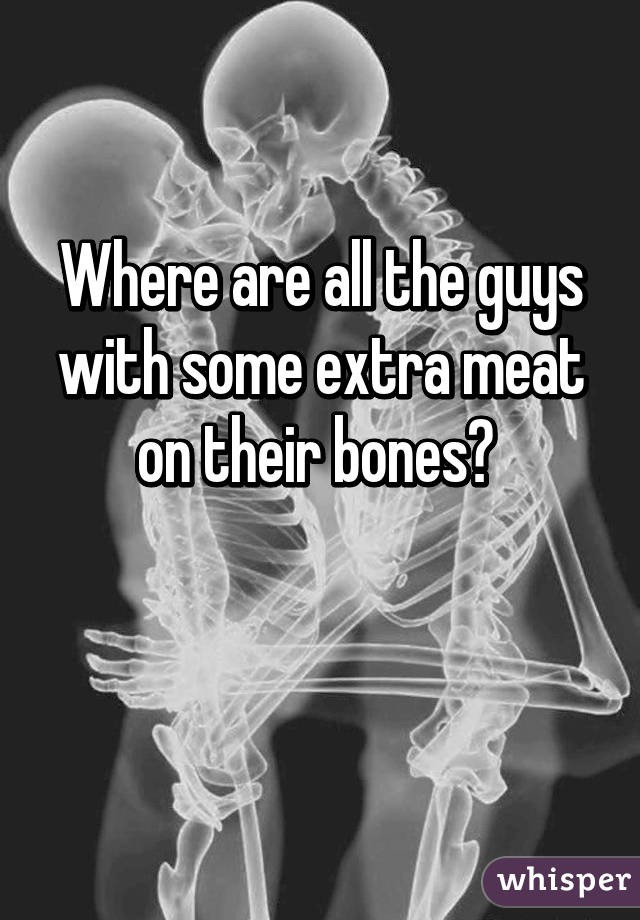 Where are all the guys with some extra meat on their bones? 

