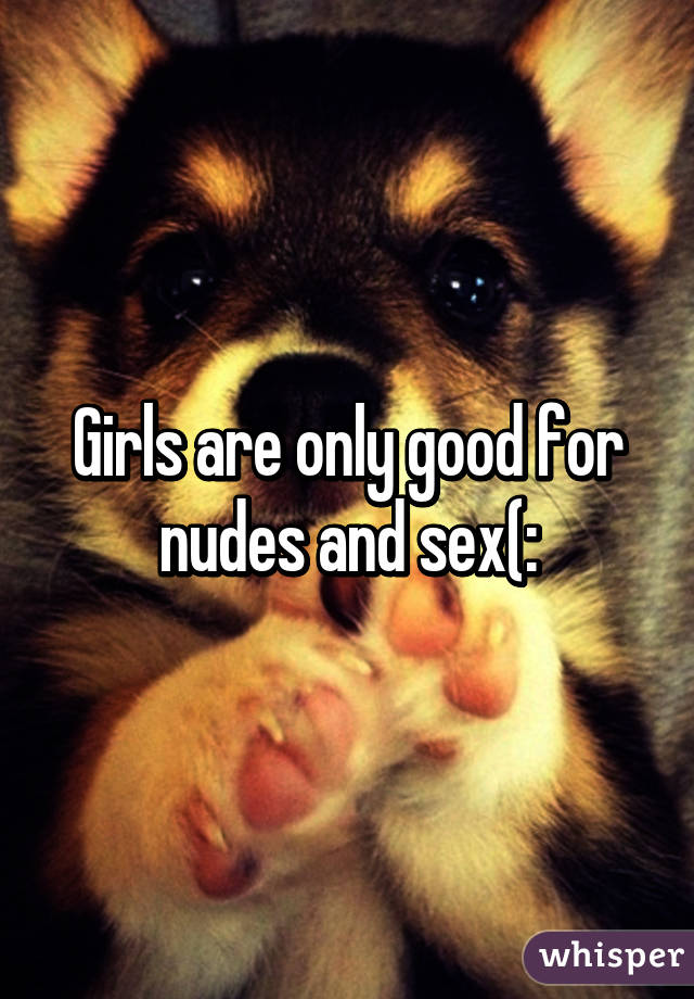 Girls are only good for nudes and sex(: