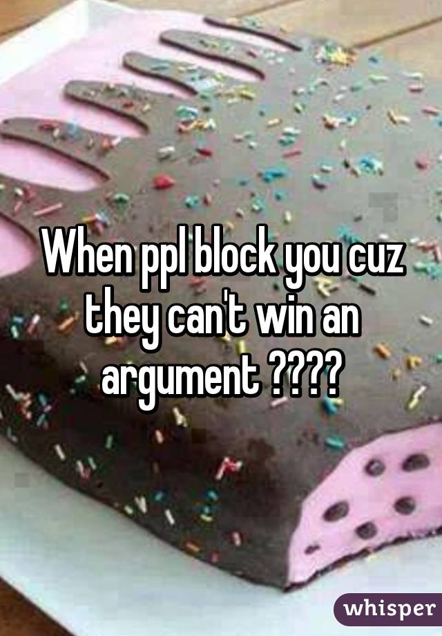 When ppl block you cuz they can't win an argument 😂😂😂😂