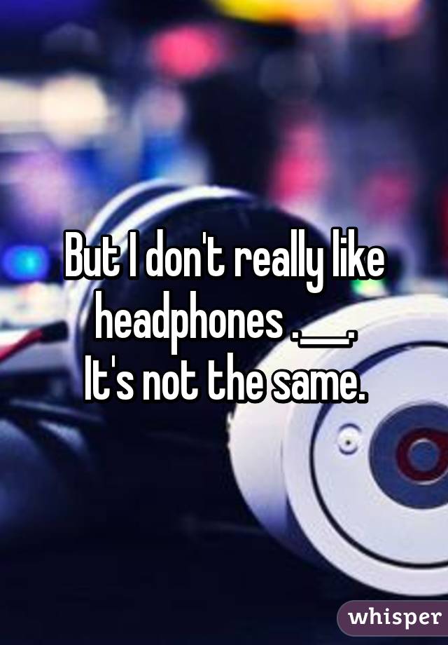 But I don't really like headphones .___.
It's not the same.