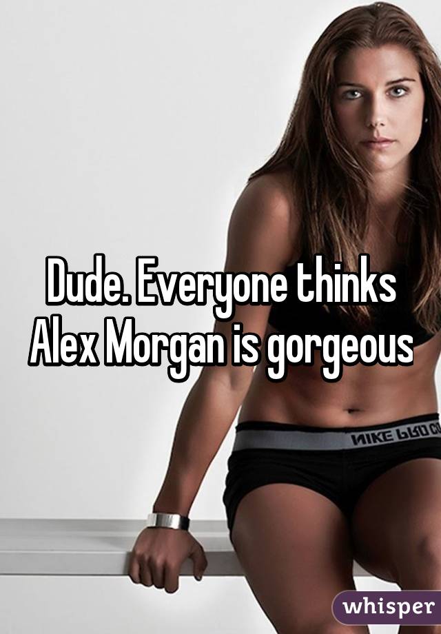 Dude. Everyone thinks Alex Morgan is gorgeous