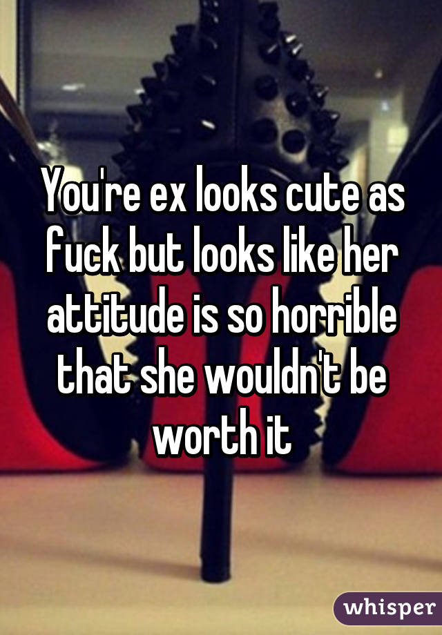 You're ex looks cute as fuck but looks like her attitude is so horrible that she wouldn't be worth it