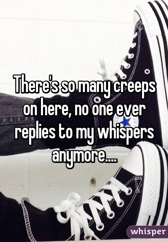 There's so many creeps on here, no one ever replies to my whispers anymore....