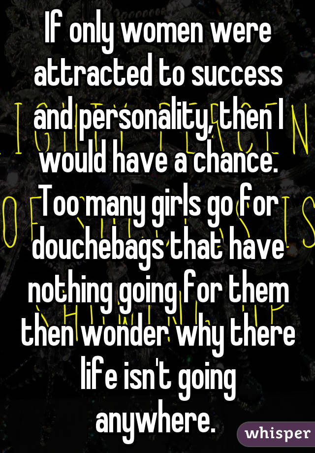 If only women were attracted to success and personality, then I would have a chance. Too many girls go for douchebags that have nothing going for them then wonder why there life isn't going anywhere. 