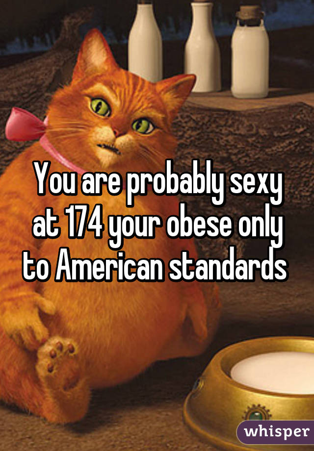 You are probably sexy at 174 your obese only to American standards 