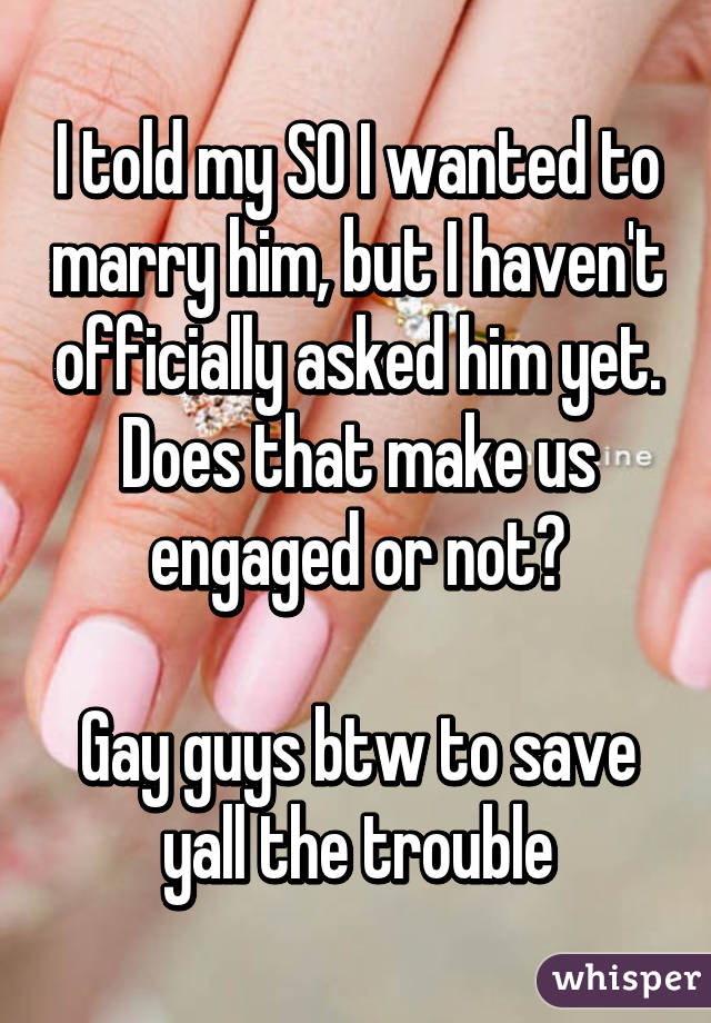 I told my SO I wanted to marry him, but I haven't officially asked him yet. Does that make us engaged or not?

Gay guys btw to save yall the trouble