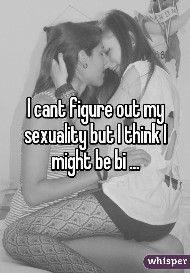 I cant figure out my sexuality but I think I might be bi ...