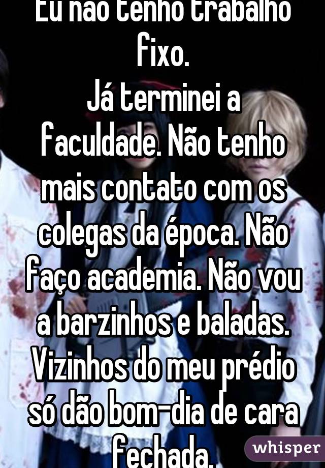 Eu não tenho trabalho fixo.
Já terminei a faculdade. Não tenho mais contato com os colegas da época. Não faço academia. Não vou a barzinhos e baladas. Vizinhos do meu prédio só dão bom-dia de cara fechada.