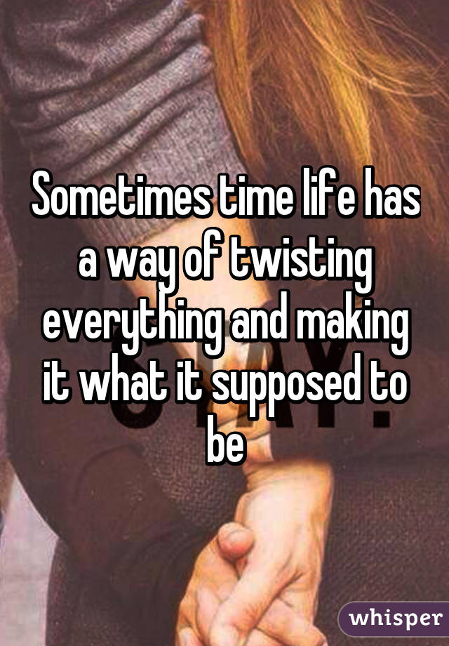 Sometimes time life has a way of twisting everything and making it what it supposed to be