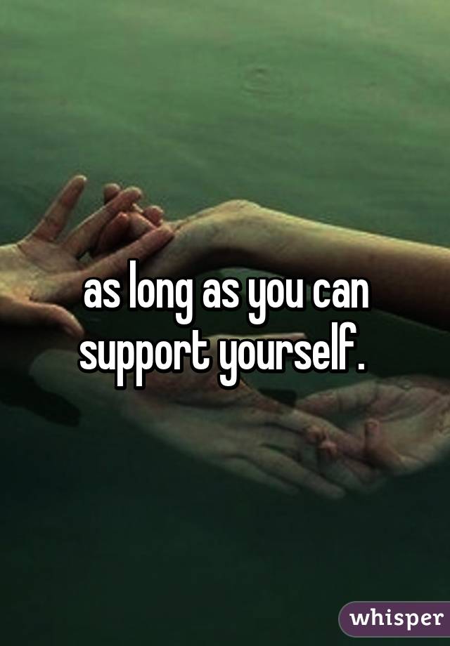 as long as you can support yourself. 