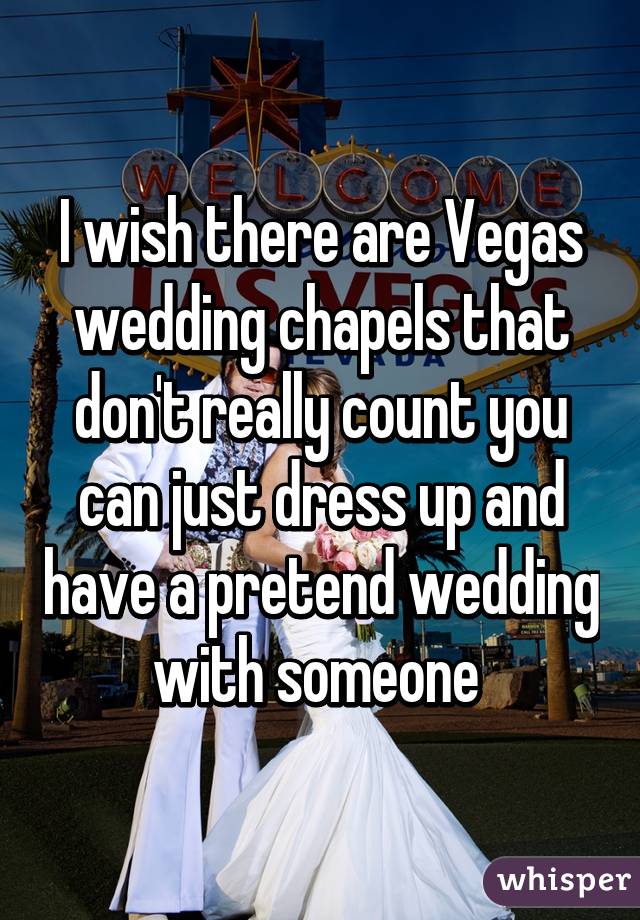 I wish there are Vegas wedding chapels that don't really count you can just dress up and have a pretend wedding with someone 