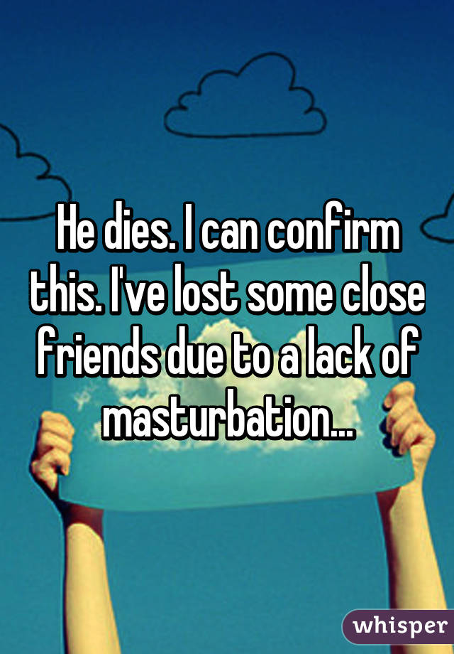 He dies. I can confirm this. I've lost some close friends due to a lack of masturbation...